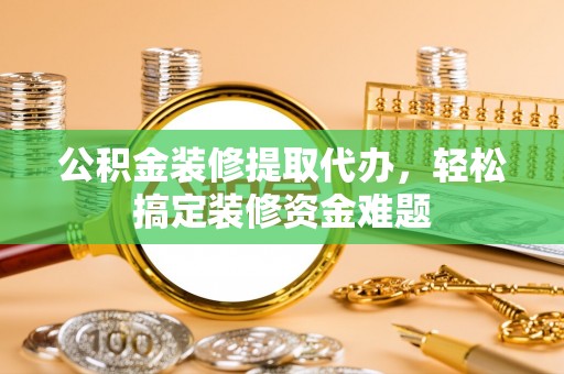 灞桥公积金装修提取代办，轻松搞定装修资金难题