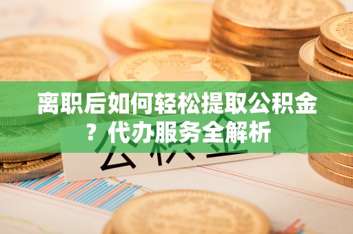 灞桥离职后如何轻松提取公积金？代办服务全解析