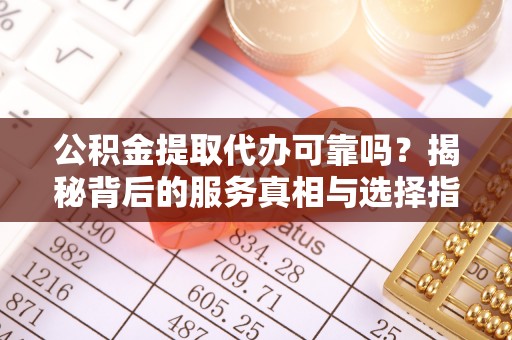 灞桥公积金提取代办可靠吗？揭秘背后的服务真相与选择指南