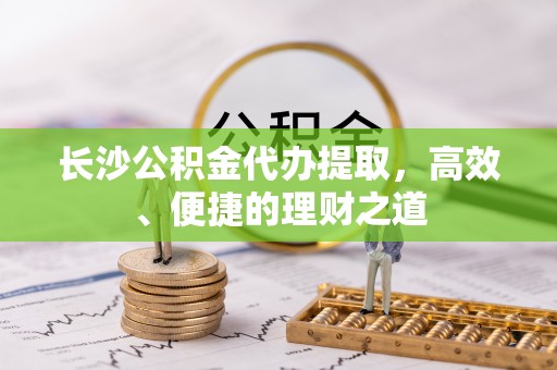 灞桥长沙公积金代办提取，高效、便捷的理财之道