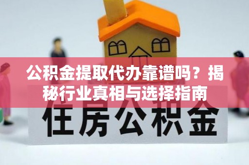 灞桥公积金提取代办靠谱吗？揭秘行业真相与选择指南