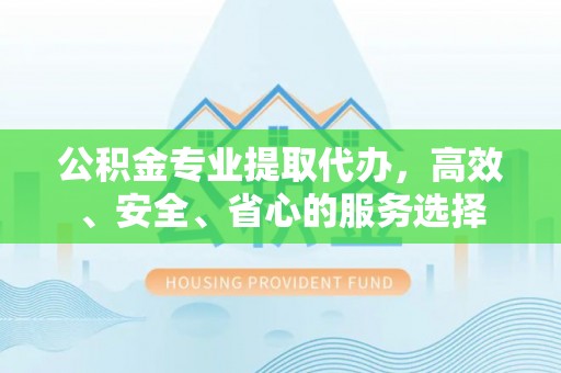 灞桥公积金专业提取代办，高效、安全、省心的服务选择