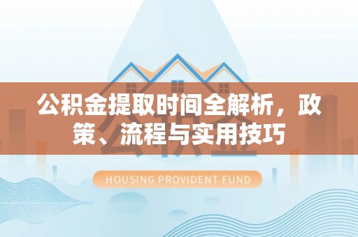 灞桥公积金提取时间全解析，政策、流程与实用技巧