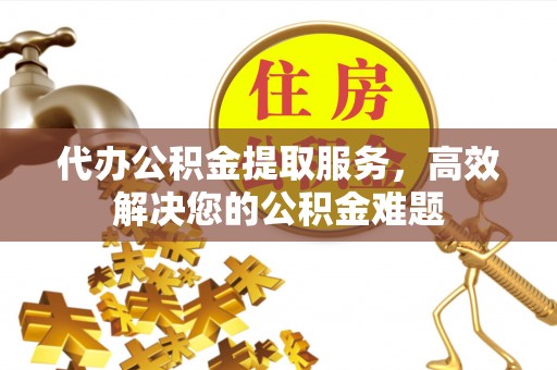 灞桥代办公积金提取服务，高效解决您的公积金难题
