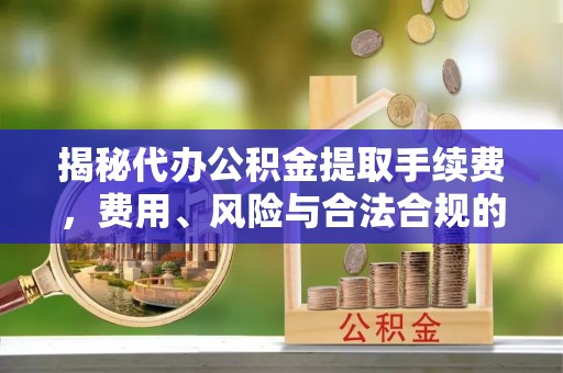 灞桥揭秘代办公积金提取手续费，费用、风险与合法合规的全解析