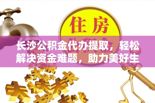 灞桥长沙公积金代办提取，轻松解决资金难题，助力美好生活