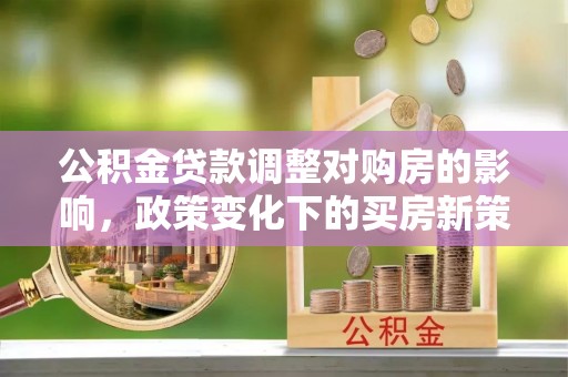 灞桥公积金贷款调整对购房的影响，政策变化下的买房新策略
