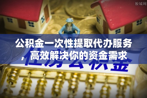 灞桥公积金一次性提取代办服务，高效解决你的资金需求
