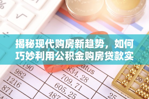 灞桥揭秘现代购房新趋势，如何巧妙利用公积金购房贷款实现梦想家园