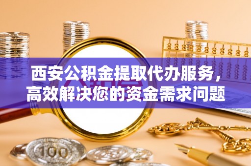 灞桥西安公积金提取代办服务，高效解决您的资金需求问题