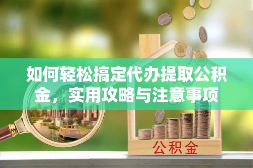 灞桥如何轻松搞定代办提取公积金，实用攻略与注意事项