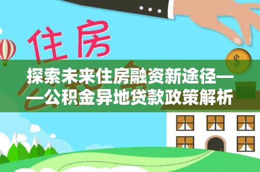 灞桥探索未来住房融资新途径——公积金异地贷款政策解析与实践