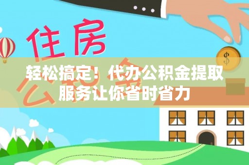 灞桥轻松搞定！代办公积金提取服务让你省时省力
