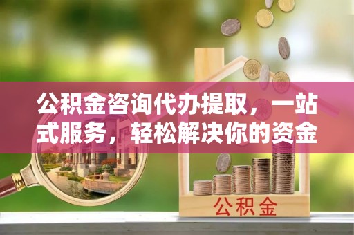 灞桥公积金咨询代办提取，一站式服务，轻松解决你的资金难题