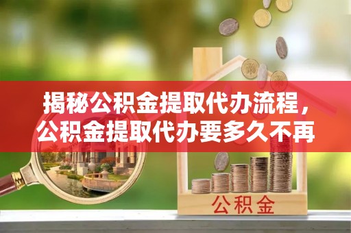 灞桥揭秘公积金提取代办流程，公积金提取代办要多久不再是谜题