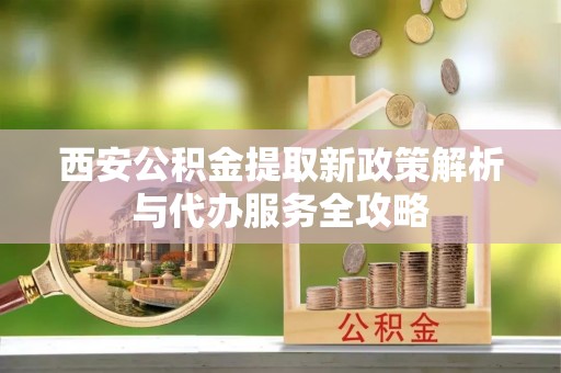 灞桥西安公积金提取新政策解析与代办服务全攻略
