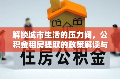 灞桥解锁城市生活的压力阀，公积金租房提取的政策解读与实践指南