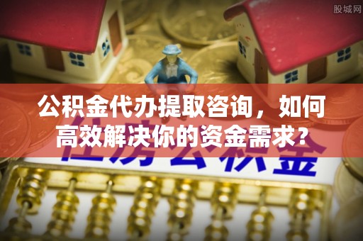 灞桥公积金代办提取咨询，如何高效解决你的资金需求？