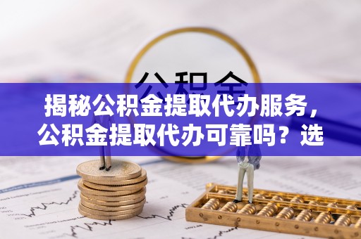 灞桥揭秘公积金提取代办服务，公积金提取代办可靠吗？选择需谨慎