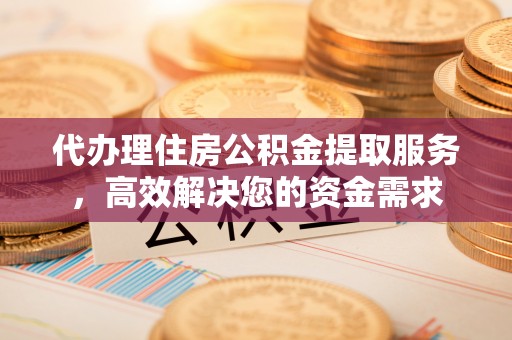 灞桥代办理住房公积金提取服务，高效解决您的资金需求