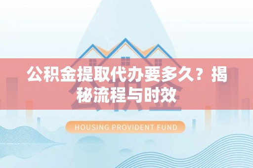 灞桥公积金提取代办要多久？揭秘流程与时效