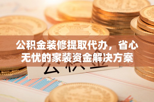 灞桥公积金装修提取代办，省心无忧的家装资金解决方案