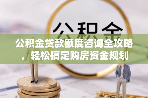 灞桥公积金贷款额度咨询全攻略，轻松搞定购房资金规划