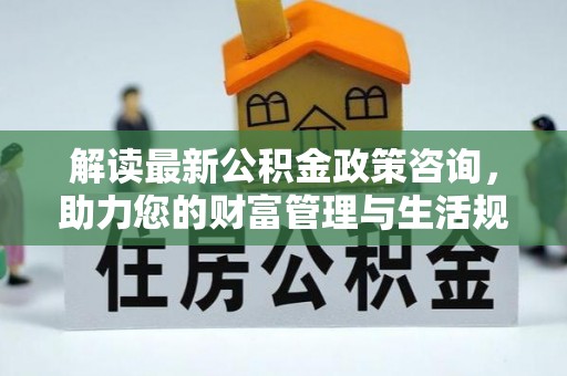 灞桥解读最新公积金政策咨询，助力您的财富管理与生活规划