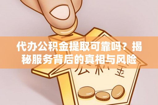 灞桥代办公积金提取可靠吗？揭秘服务背后的真相与风险