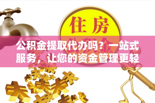 灞桥公积金提取代办吗？一站式服务，让您的资金管理更轻松