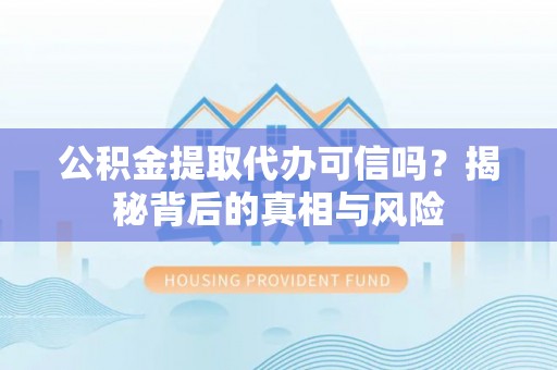 灞桥公积金提取代办可信吗？揭秘背后的真相与风险