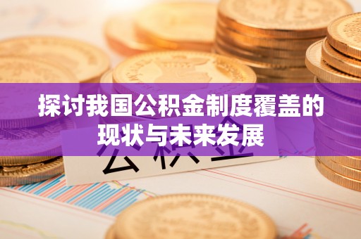 灞桥探讨我国公积金制度覆盖的现状与未来发展