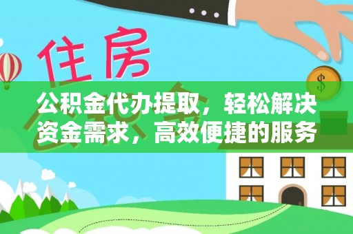 灞桥公积金代办提取，轻松解决资金需求，高效便捷的服务选择
