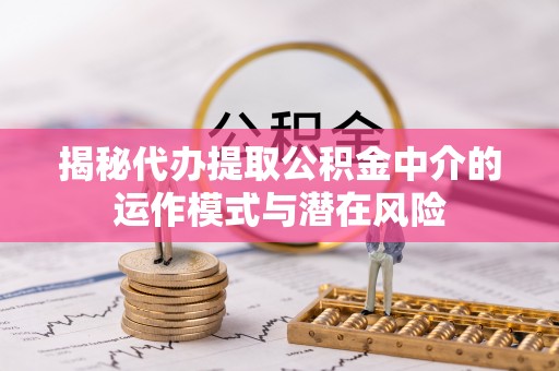 灞桥揭秘代办提取公积金中介的运作模式与潜在风险