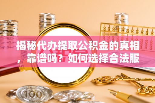 灞桥揭秘代办提取公积金的真相，靠谱吗？如何选择合法服务？
