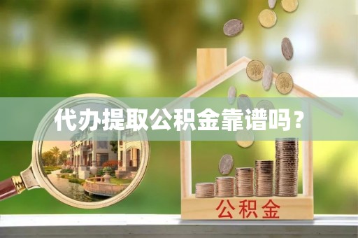 灞桥代办提取公积金靠谱吗？