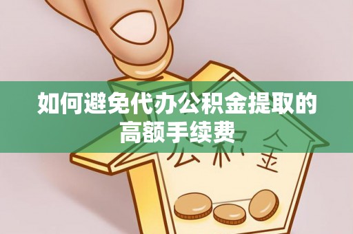 灞桥如何避免代办公积金提取的高额手续费
