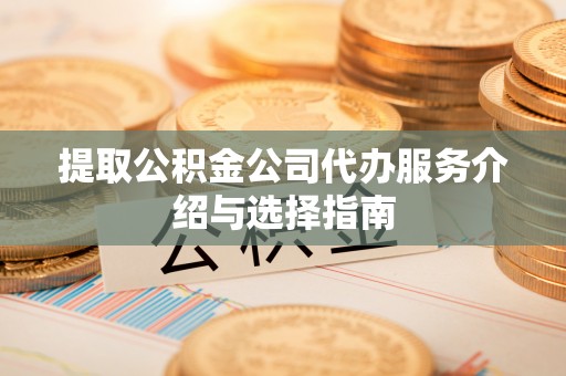 灞桥提取公积金公司代办服务介绍与选择指南