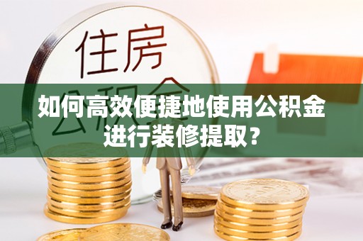 灞桥如何高效便捷地使用公积金进行装修提取？