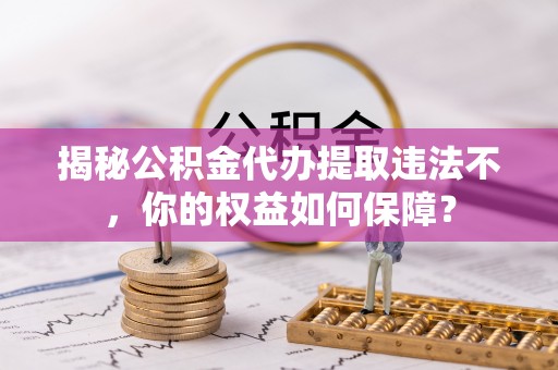 灞桥揭秘公积金代办提取违法不，你的权益如何保障？