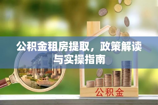 灞桥公积金租房提取，政策解读与实操指南